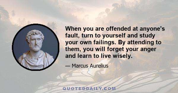 When you are offended at anyone's fault, turn to yourself and study your own failings. By attending to them, you will forget your anger and learn to live wisely.