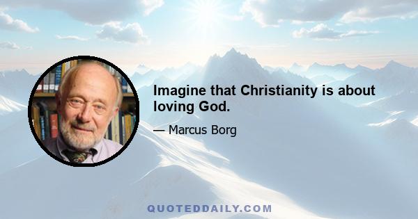 Imagine that Christianity is about loving God.