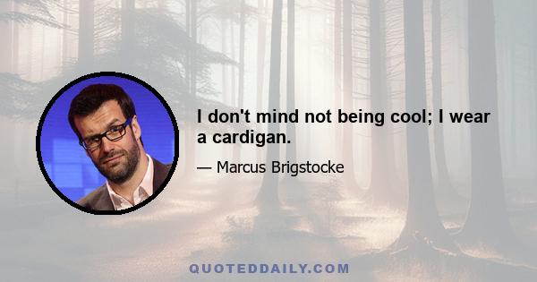 I don't mind not being cool; I wear a cardigan.