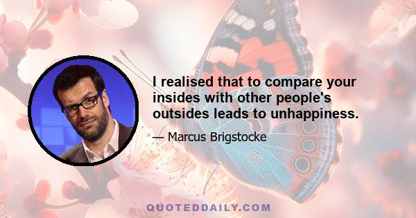 I realised that to compare your insides with other people's outsides leads to unhappiness.