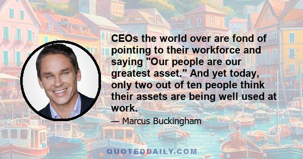 CEOs the world over are fond of pointing to their workforce and saying Our people are our greatest asset. And yet today, only two out of ten people think their assets are being well used at work.