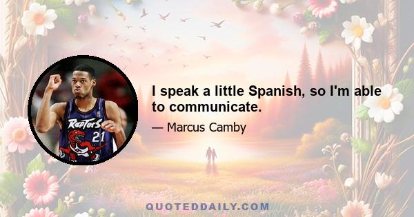 I speak a little Spanish, so I'm able to communicate.