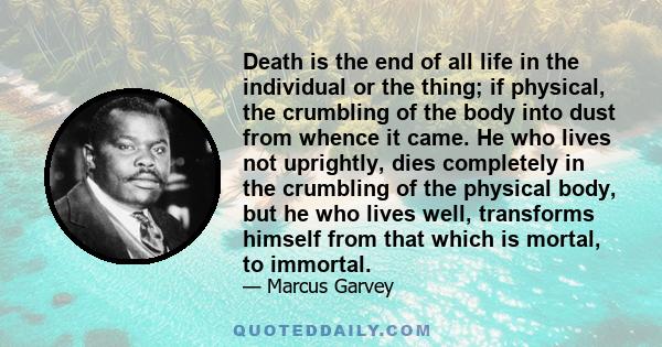 Death is the end of all life in the individual or the thing; if physical, the crumbling of the body into dust from whence it came. He who lives not uprightly, dies completely in the crumbling of the physical body, but