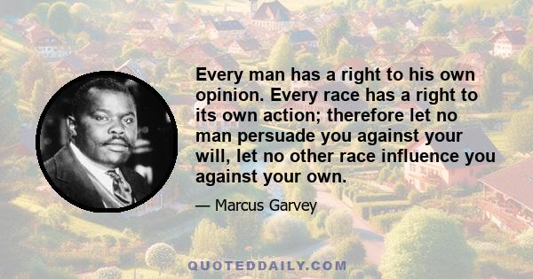 Every man has a right to his own opinion. Every race has a right to its own action; therefore let no man persuade you against your will, let no other race influence you against your own.