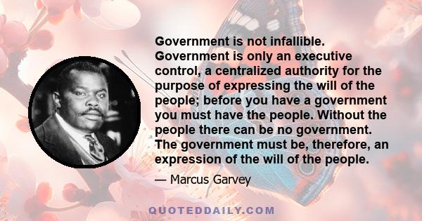 Government is not infallible. Government is only an executive control, a centralized authority for the purpose of expressing the will of the people; before you have a government you must have the people. Without the