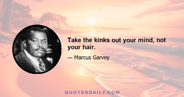 Take the kinks out your mind, not your hair.