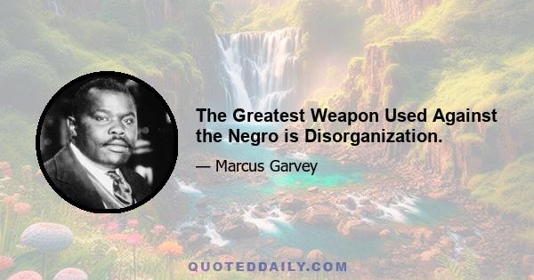 The Greatest Weapon Used Against the Negro is Disorganization.