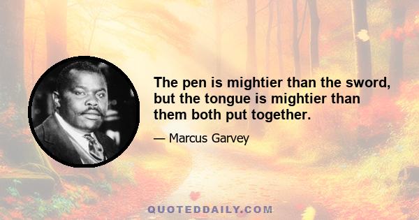 The pen is mightier than the sword, but the tongue is mightier than them both put together.