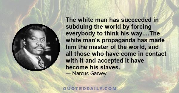 The white man has succeeded in subduing the world by forcing everybody to think his way....The white man's propaganda has made him the master of the world, and all those who have come in contact with it and accepted it