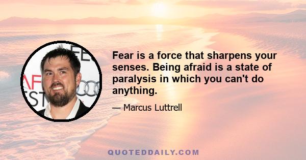 Fear is a force that sharpens your senses. Being afraid is a state of paralysis in which you can't do anything.