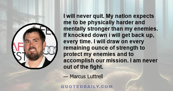 I will never quit. My nation expects me to be physically harder and mentally stronger than my enemies. If knocked down i will get back up, every time. I will draw on every remaining ounce of strength to protect my