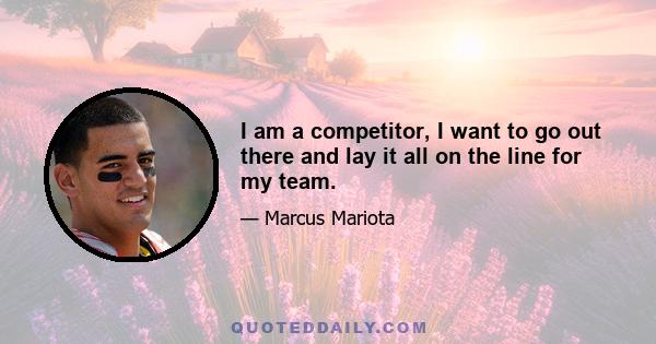 I am a competitor, I want to go out there and lay it all on the line for my team.