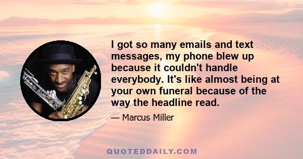 I got so many emails and text messages, my phone blew up because it couldn't handle everybody. It's like almost being at your own funeral because of the way the headline read.