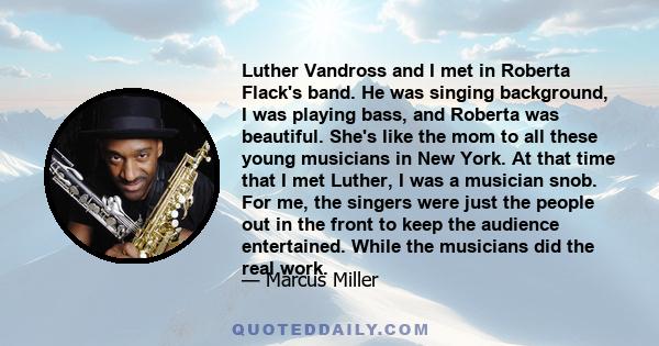 Luther Vandross and I met in Roberta Flack's band. He was singing background, I was playing bass, and Roberta was beautiful. She's like the mom to all these young musicians in New York. At that time that I met Luther, I 