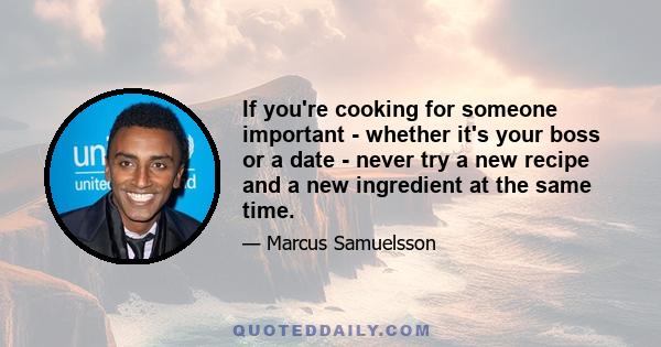 If you're cooking for someone important - whether it's your boss or a date - never try a new recipe and a new ingredient at the same time.