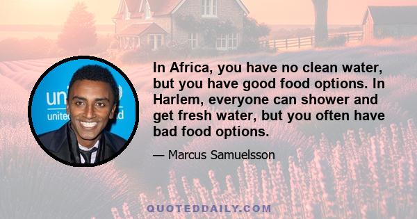 In Africa, you have no clean water, but you have good food options. In Harlem, everyone can shower and get fresh water, but you often have bad food options.