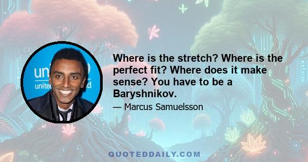 Where is the stretch? Where is the perfect fit? Where does it make sense? You have to be a Baryshnikov.