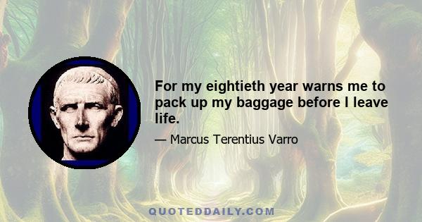 For my eightieth year warns me to pack up my baggage before I leave life.