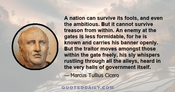 A nation can survive its fools, and even the ambitious. But it cannot survive treason from within. An enemy at the gates is less formidable, for he is known and carries his banner openly. But the traitor moves amongst