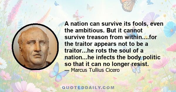 A nation can survive its fools, even the ambitious. But it cannot survive treason from within....for the traitor appears not to be a traitor...he rots the soul of a nation...he infects the body politic so that it can no 