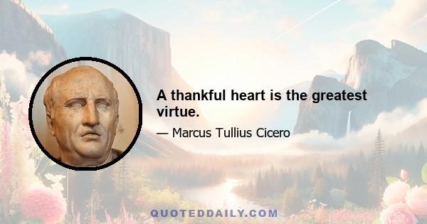 A thankful heart is the greatest virtue.