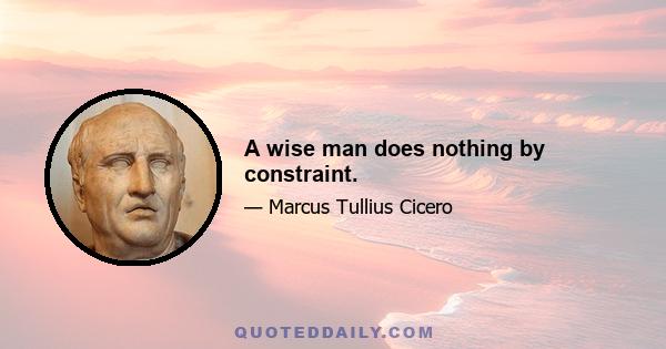 A wise man does nothing by constraint.