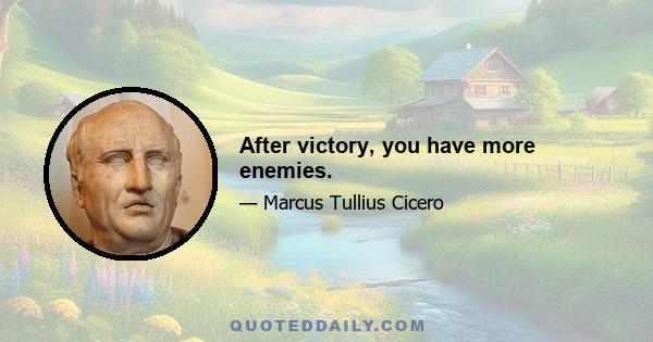 After victory, you have more enemies.