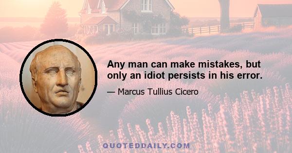 Any man can make mistakes, but only an idiot persists in his error.