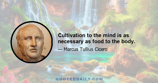 Cultivation to the mind is as necessary as food to the body.