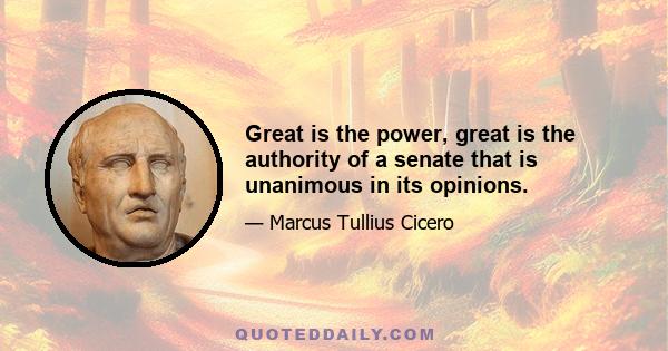 Great is the power, great is the authority of a senate that is unanimous in its opinions.