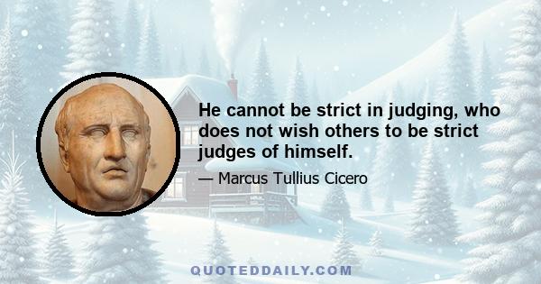 He cannot be strict in judging, who does not wish others to be strict judges of himself.