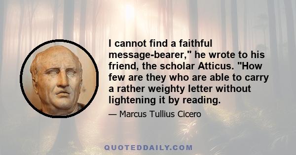 I cannot find a faithful message-bearer, he wrote to his friend, the scholar Atticus. How few are they who are able to carry a rather weighty letter without lightening it by reading.