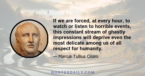 If we are forced, at every hour, to watch or listen to horrible events, this constant stream of ghastly impressions will deprive even the most delicate among us of all respect for humanity.