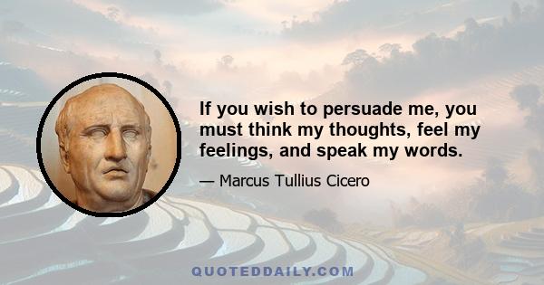 If you wish to persuade me, you must think my thoughts, feel my feelings, and speak my words.