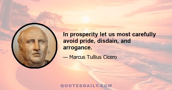 In prosperity let us most carefully avoid pride, disdain, and arrogance.