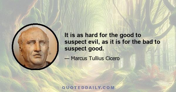 It is as hard for the good to suspect evil, as it is for the bad to suspect good.