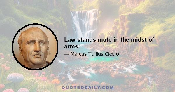 Law stands mute in the midst of arms.