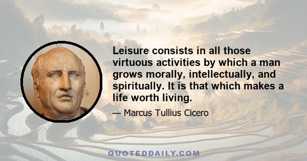 Leisure consists in all those virtuous activities by which a man grows morally, intellectually, and spiritually. It is that which makes a life worth living.