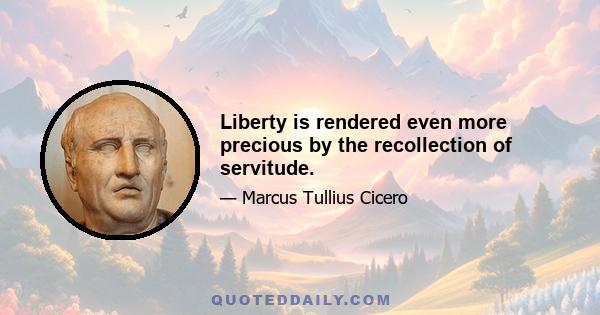 Liberty is rendered even more precious by the recollection of servitude.