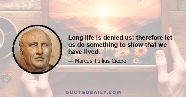 Long life is denied us; therefore let us do something to show that we have lived.