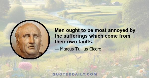 Men ought to be most annoyed by the sufferings which come from their own faults.