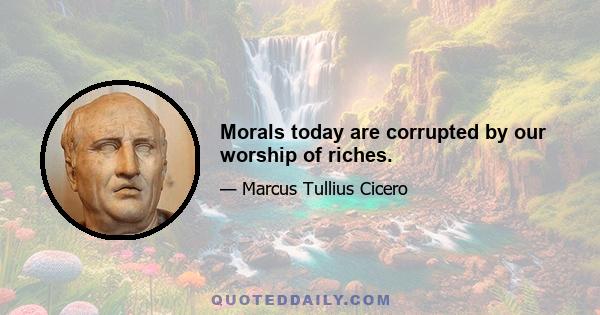 Morals today are corrupted by our worship of riches.