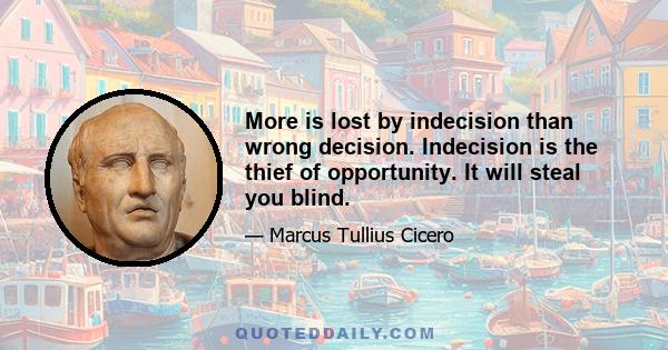 More is lost by indecision than wrong decision. Indecision is the thief of opportunity. It will steal you blind.