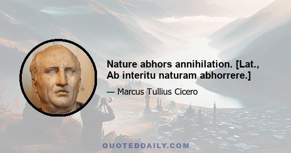 Nature abhors annihilation. [Lat., Ab interitu naturam abhorrere.]