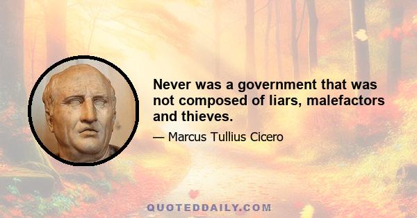 Never was a government that was not composed of liars, malefactors and thieves.