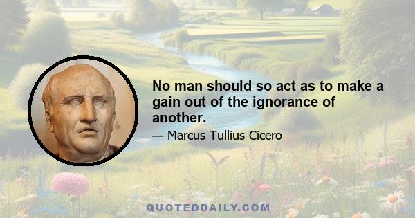 No man should so act as to make a gain out of the ignorance of another.