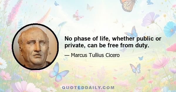 No phase of life, whether public or private, can be free from duty.