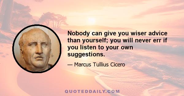 Nobody can give you wiser advice than yourself; you will never err if you listen to your own suggestions.