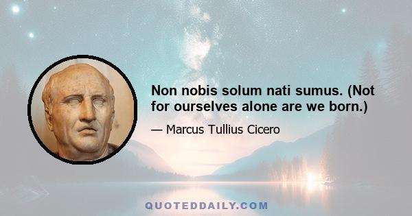 Non nobis solum nati sumus. (Not for ourselves alone are we born.)