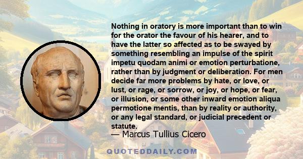 Nothing in oratory is more important than to win for the orator the favour of his hearer, and to have the latter so affected as to be swayed by something resembling an impulse of the spirit impetu quodam animi or